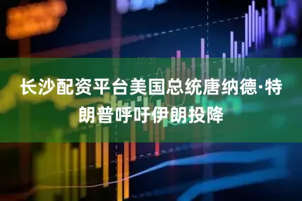 长沙配资平台美国总统唐纳德·特朗普呼吁伊朗投降