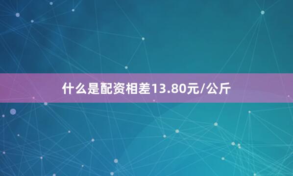 什么是配资相差13.80元/公斤