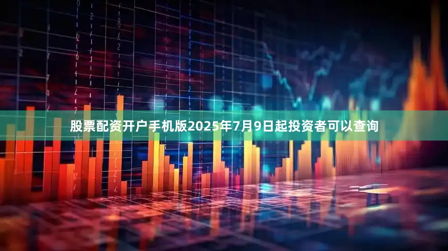 股票配资开户手机版2025年7月9日起投资者可以查询