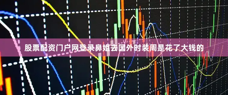 股票配资门户网登录鼻姐去国外时装周是花了大钱的
