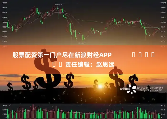 股票配资第一门户尽在新浪财经APP            						责任编辑：赵思远