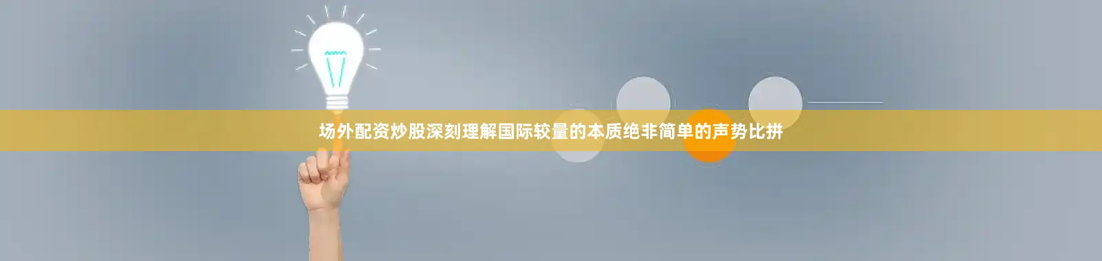 场外配资炒股深刻理解国际较量的本质绝非简单的声势比拼