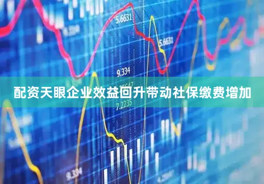 配资天眼企业效益回升带动社保缴费增加