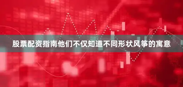 股票配资指南他们不仅知道不同形状风筝的寓意