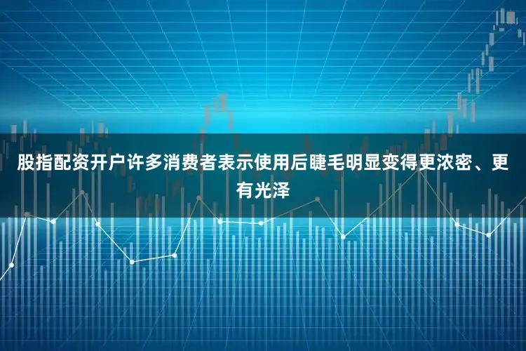 股指配资开户许多消费者表示使用后睫毛明显变得更浓密、更有光泽
