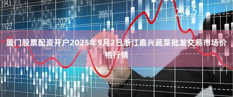 厦门股票配资开户2025年9月2日浙江嘉兴蔬菜批发交易市场价格行情