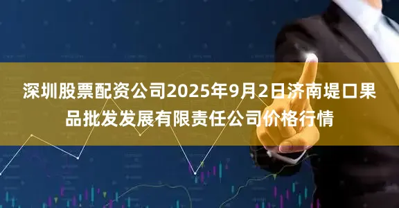 深圳股票配资公司2025年9月2日济南堤口果品批发发展有限责任公司价格行情