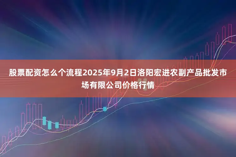 股票配资怎么个流程2025年9月2日洛阳宏进农副产品批发市场有限公司价格行情