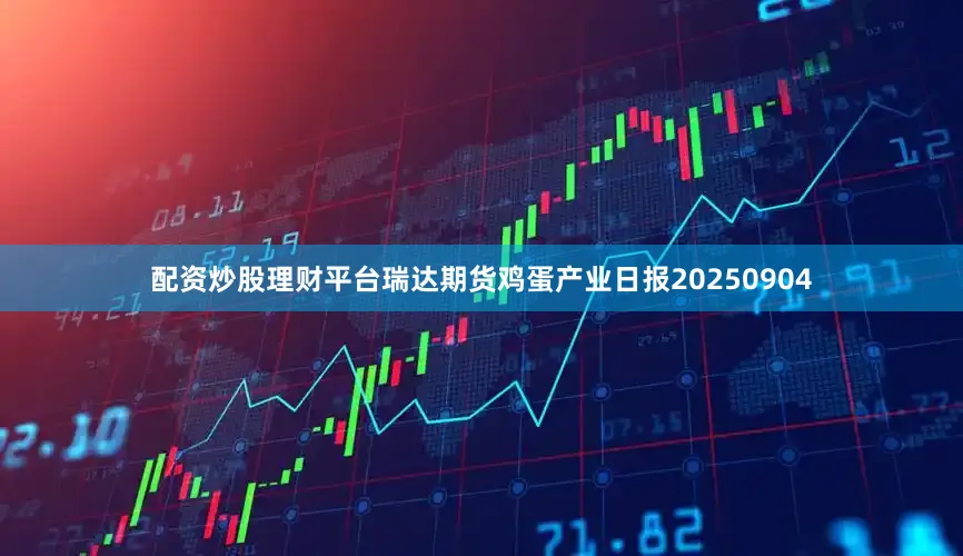 配资炒股理财平台瑞达期货鸡蛋产业日报20250904