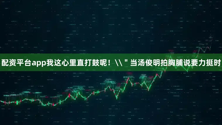 配资平台app我这心里直打鼓呢！\＂当汤俊明拍胸脯说要力挺时