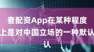 查配资App在某种程度上是对中国立场的一种默认
