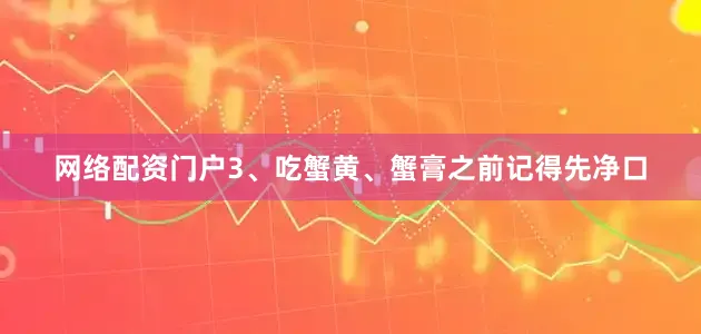网络配资门户3、吃蟹黄、蟹膏之前记得先净口