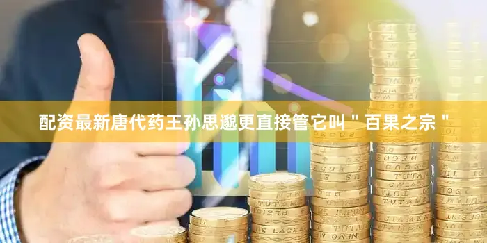 配资最新唐代药王孙思邈更直接管它叫＂百果之宗＂