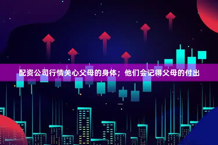 配资公司行情关心父母的身体；他们会记得父母的付出