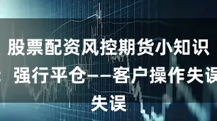 股票配资风控期货小知识：强行平仓——客户操作失误