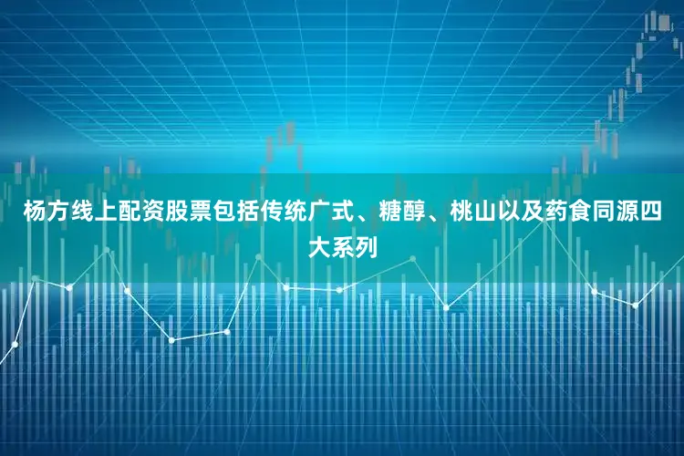 杨方线上配资股票包括传统广式、糖醇、桃山以及药食同源四大系列