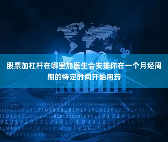 股票加杠杆在哪里加医生会安排你在一个月经周期的特定时间开始用药
