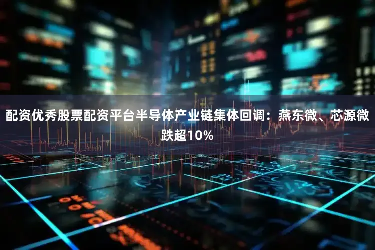 配资优秀股票配资平台半导体产业链集体回调：燕东微、芯源微跌超10%
