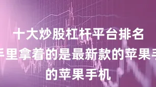 十大炒股杠杆平台排名她手里拿着的是最新款的苹果手机