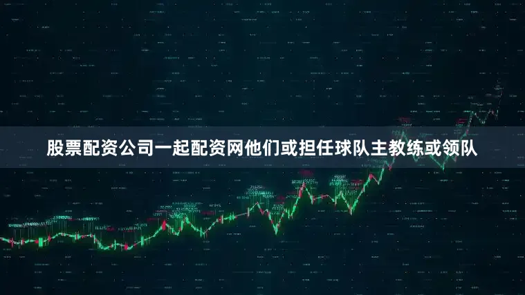 股票配资公司一起配资网他们或担任球队主教练或领队